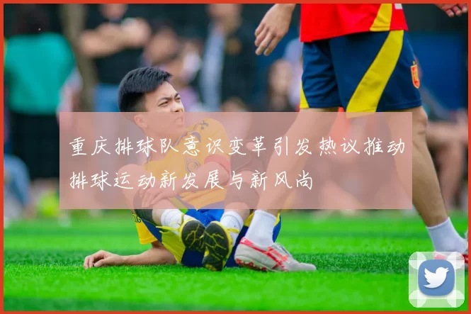 重庆排球队意识变革引发热议推动排球运动新发展与新风尚