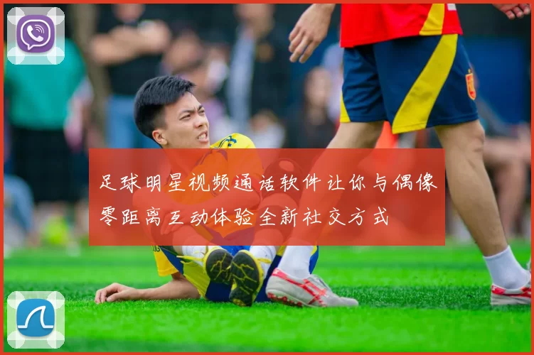 足球明星视频通话软件让你与偶像零距离互动体验全新社交方式