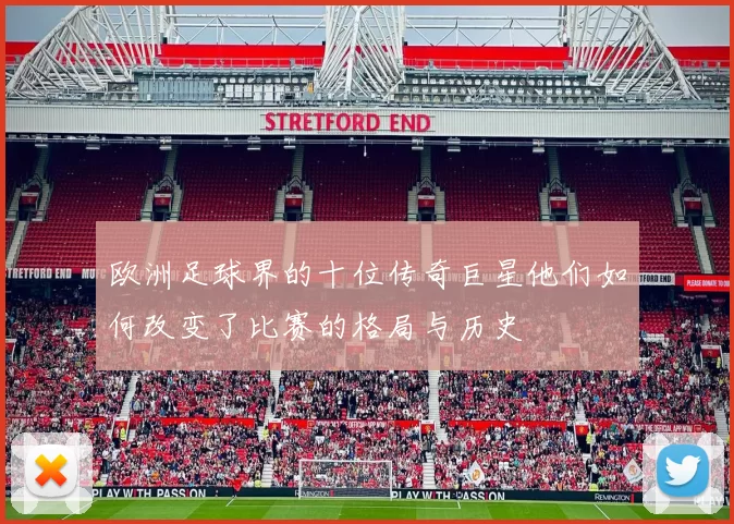 欧洲足球界的十位传奇巨星他们如何改变了比赛的格局与历史