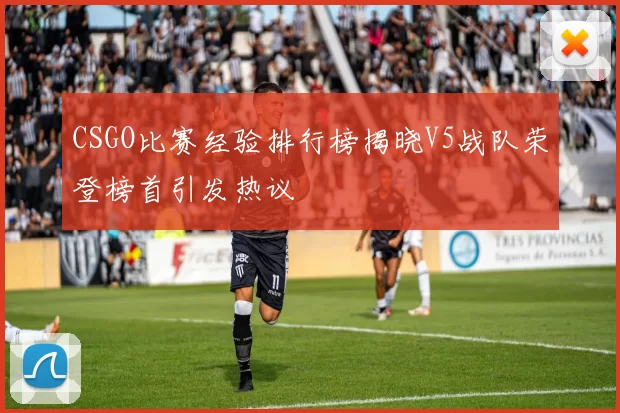 CSGO比赛经验排行榜揭晓V5战队荣登榜首引发热议