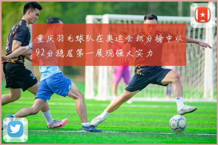 重庆羽毛球队在奥运会积分榜中以92分稳居第一展现强大实力