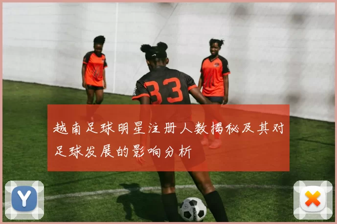越南足球明星注册人数揭秘及其对足球发展的影响分析