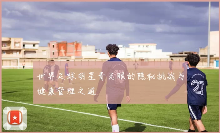 世界足球明星青光眼的隐秘挑战与健康管理之道