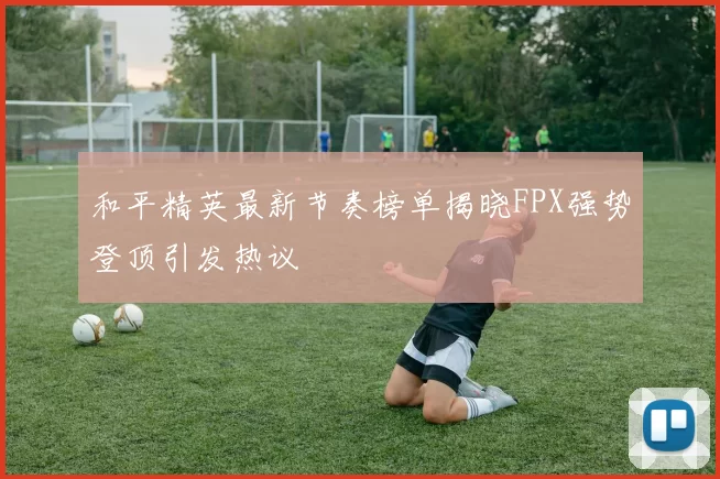 和平精英最新节奏榜单揭晓FPX强势登顶引发热议