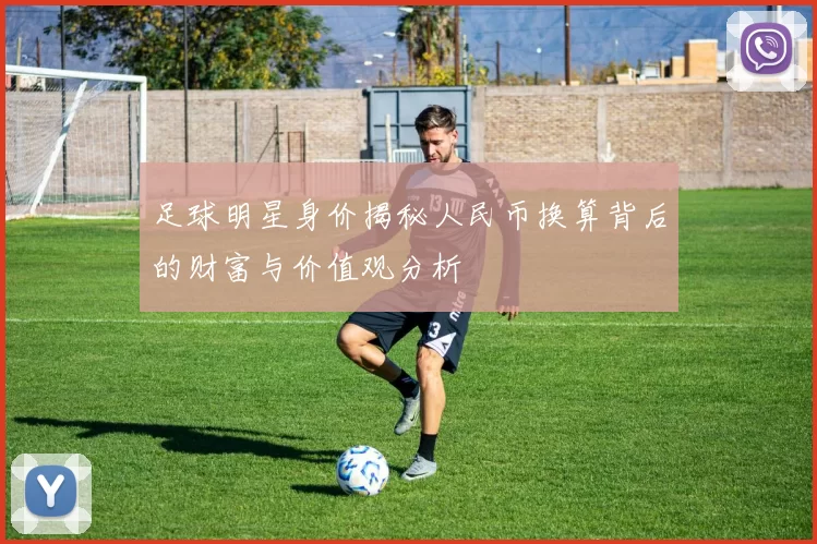 足球明星身价揭秘人民币换算背后的财富与价值观分析