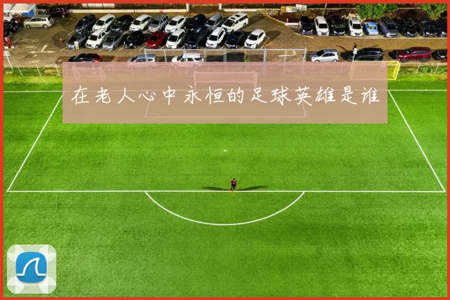 在老人心中永恒的足球英雄是谁