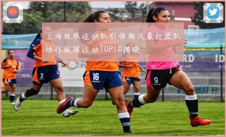 上海极限运动队引领潮流最新团队协作极限运动TOP10揭晓