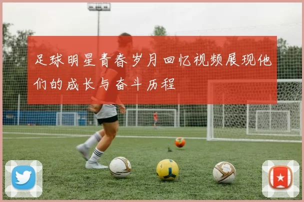足球明星青春岁月回忆视频展现他们的成长与奋斗历程