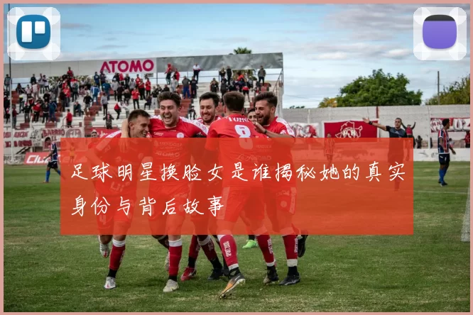 足球明星换脸女是谁揭秘她的真实身份与背后故事