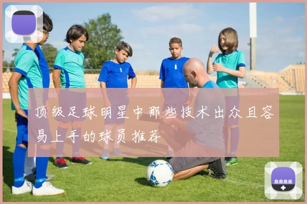 顶级足球明星中那些技术出众且容易上手的球员推荐