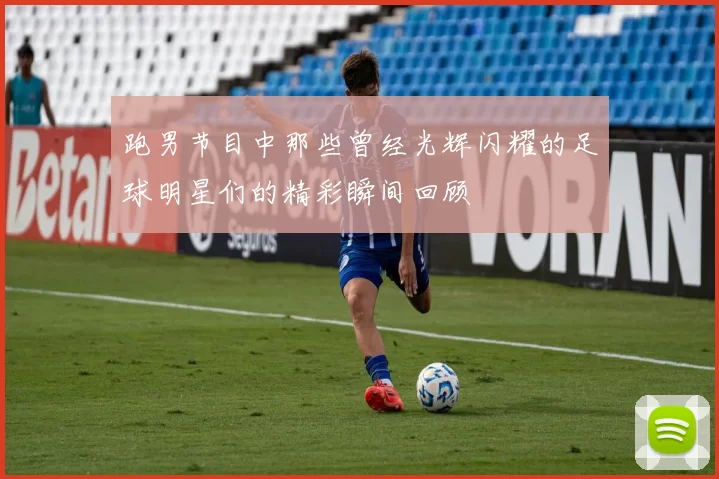 跑男节目中那些曾经光辉闪耀的足球明星们的精彩瞬间回顾
