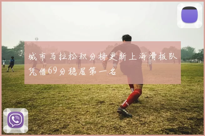 城市马拉松积分榜更新上海滑板队凭借69分稳居第一名