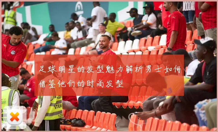 足球明星的发型魅力解析男士如何借鉴他们的时尚发型