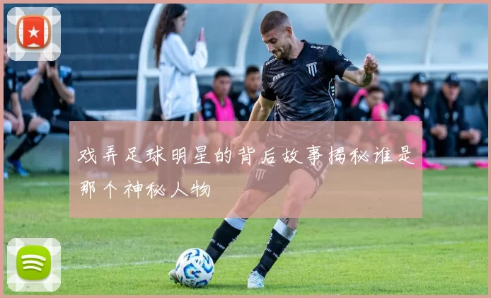 戏弄足球明星的背后故事揭秘谁是那个神秘人物