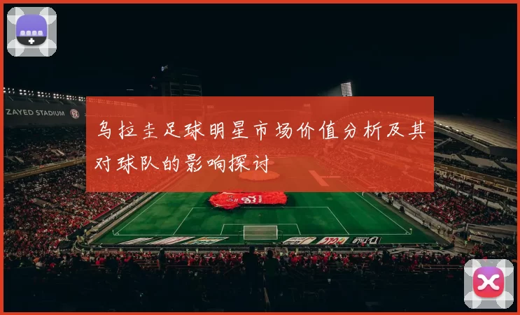 乌拉圭足球明星市场价值分析及其对球队的影响探讨