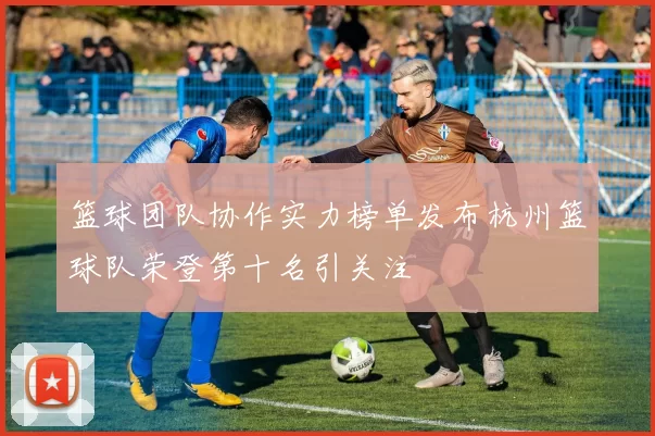 篮球团队协作实力榜单发布杭州篮球队荣登第十名引关注