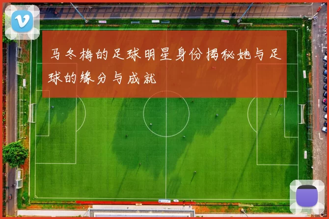 马冬梅的足球明星身份揭秘她与足球的缘分与成就