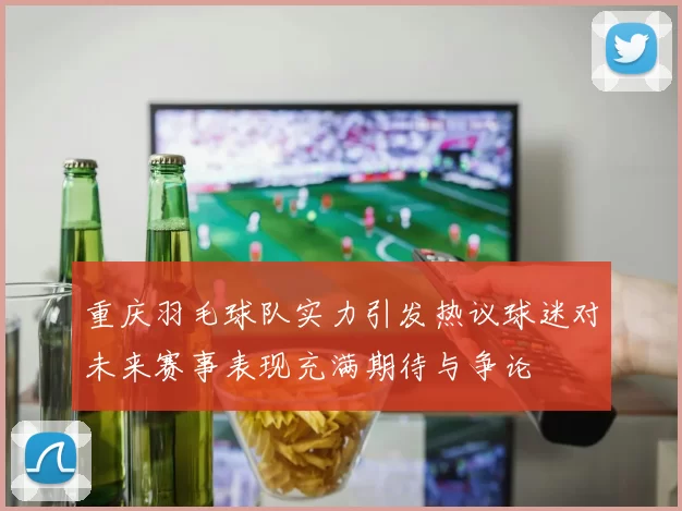 重庆羽毛球队实力引发热议球迷对未来赛事表现充满期待与争论