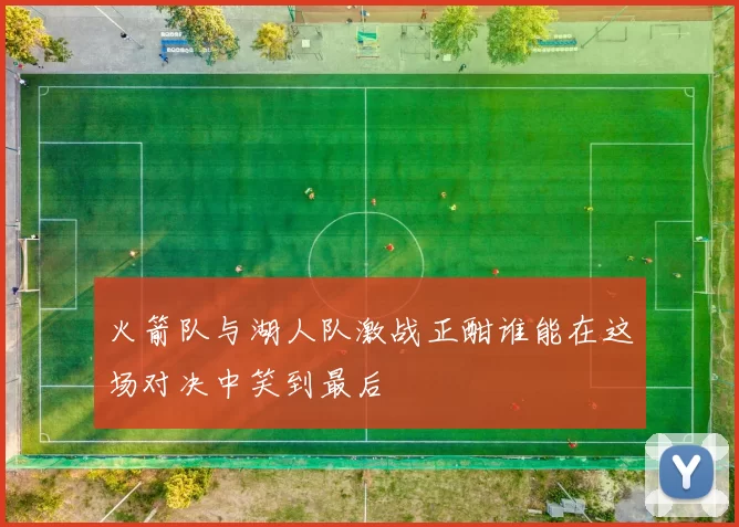 火箭队与湖人队激战正酣谁能在这场对决中笑到最后