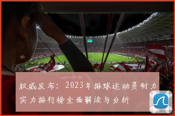 权威发布：2023年排球运动员耐力实力排行榜全面解读与分析