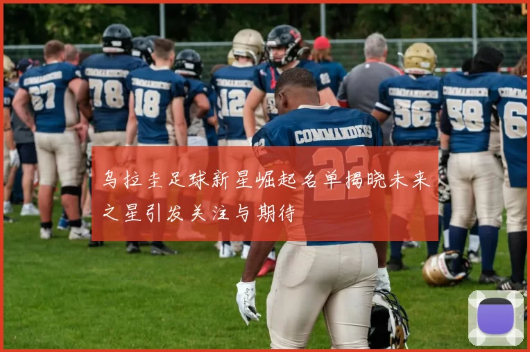 乌拉圭足球新星崛起名单揭晓未来之星引发关注与期待