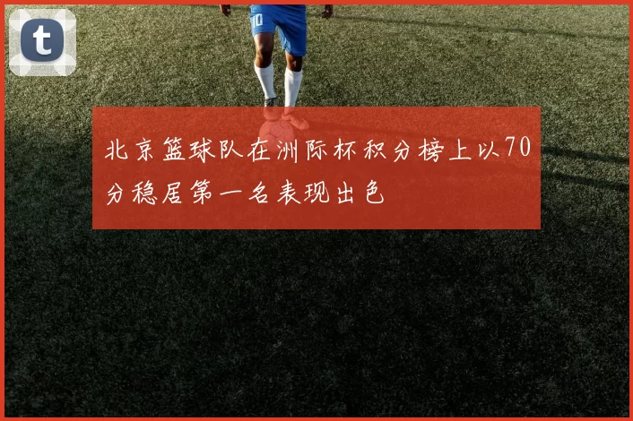 北京篮球队在洲际杯积分榜上以70分稳居第一名表现出色