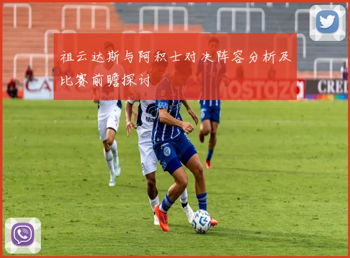 祖云达斯与阿积士对决阵容分析及比赛前瞻探讨