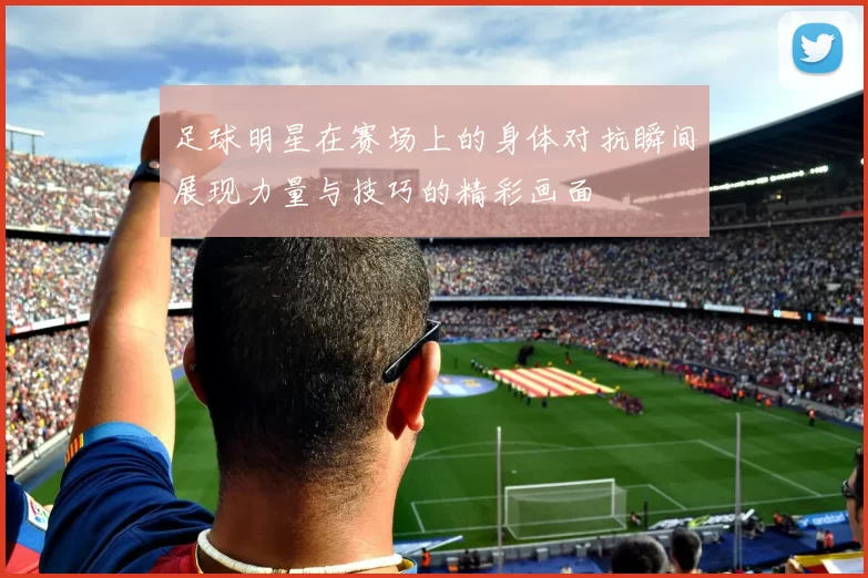 足球明星在赛场上的身体对抗瞬间展现力量与技巧的精彩画面