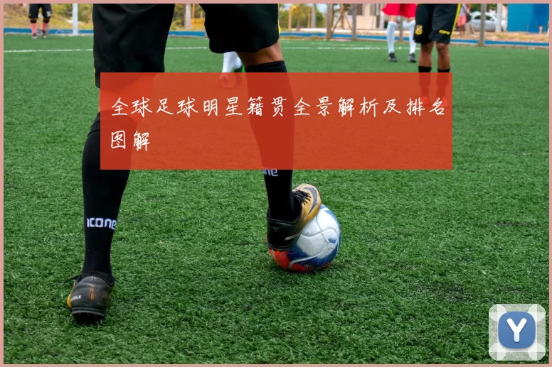 全球足球明星籍贯全景解析及排名图解