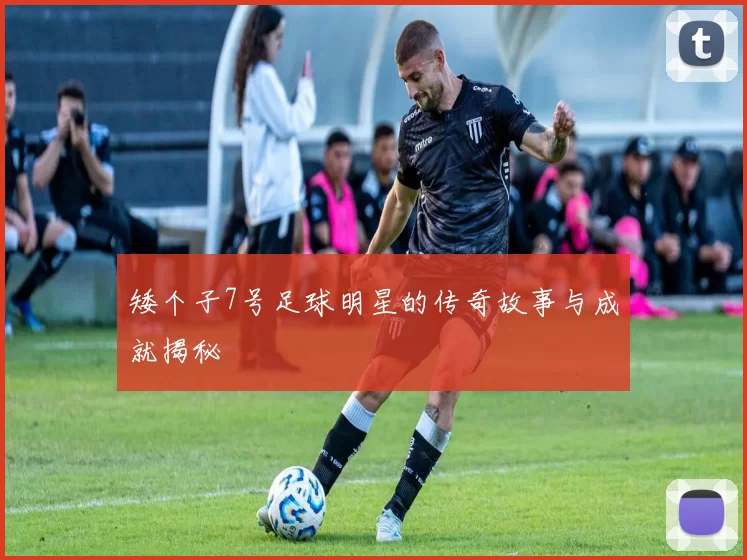 矮个子7号足球明星的传奇故事与成就揭秘