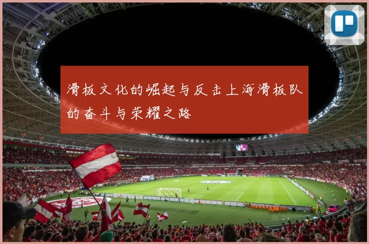滑板文化的崛起与反击上海滑板队的奋斗与荣耀之路