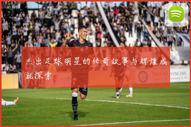 杰出足球明星的传奇故事与辉煌成就探索