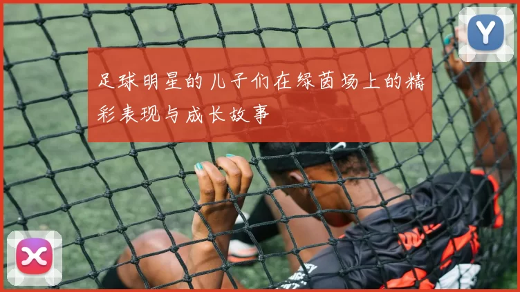 足球明星的儿子们在绿茵场上的精彩表现与成长故事