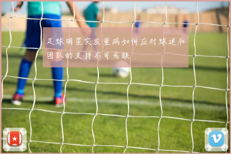 足球明星突发重病如何应对球迷和团队的支持不可或缺