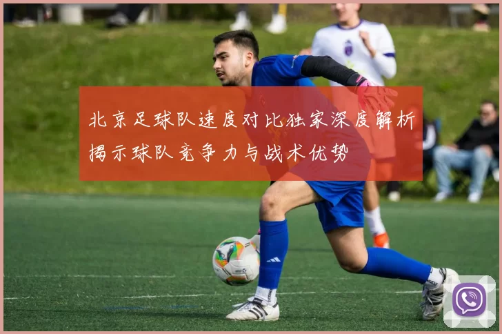 北京足球队速度对比独家深度解析揭示球队竞争力与战术优势