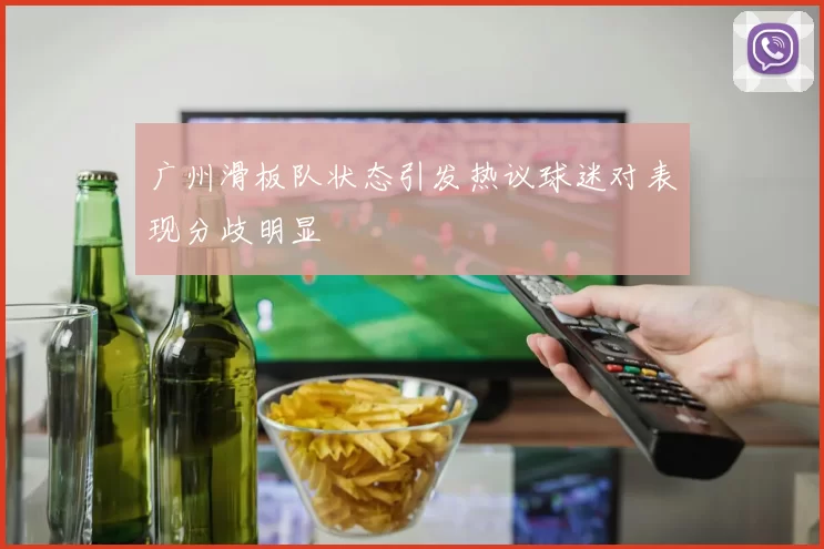 广州滑板队状态引发热议球迷对表现分歧明显