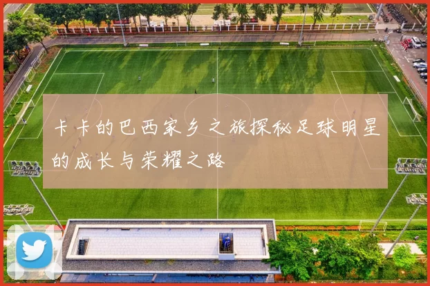 卡卡的巴西家乡之旅探秘足球明星的成长与荣耀之路