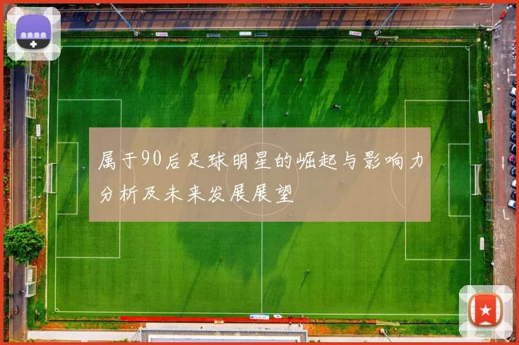 属于90后足球明星的崛起与影响力分析及未来发展展望