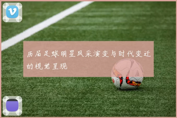 历届足球明星风采演变与时代变迁的视觉呈现