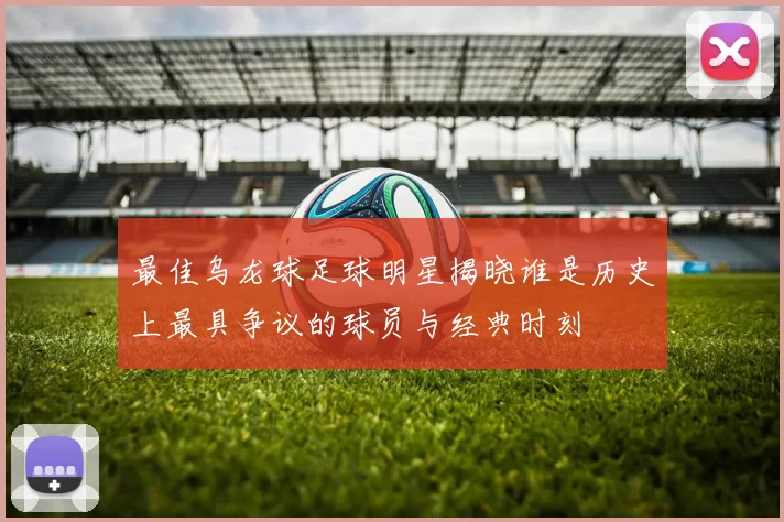 最佳乌龙球足球明星揭晓谁是历史上最具争议的球员与经典时刻