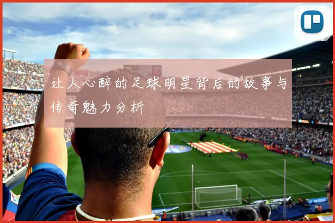 让人心醉的足球明星背后的故事与传奇魅力分析