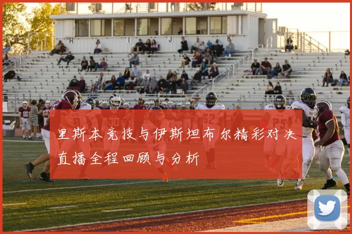 里斯本竞技与伊斯坦布尔精彩对决直播全程回顾与分析