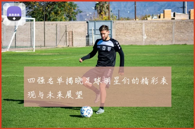 四强名单揭晓足球明星们的精彩表现与未来展望
