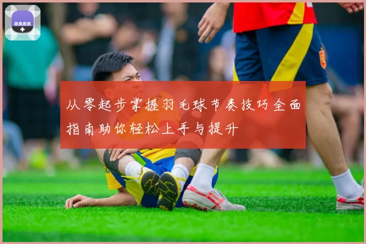 从零起步掌握羽毛球节奏技巧全面指南助你轻松上手与提升