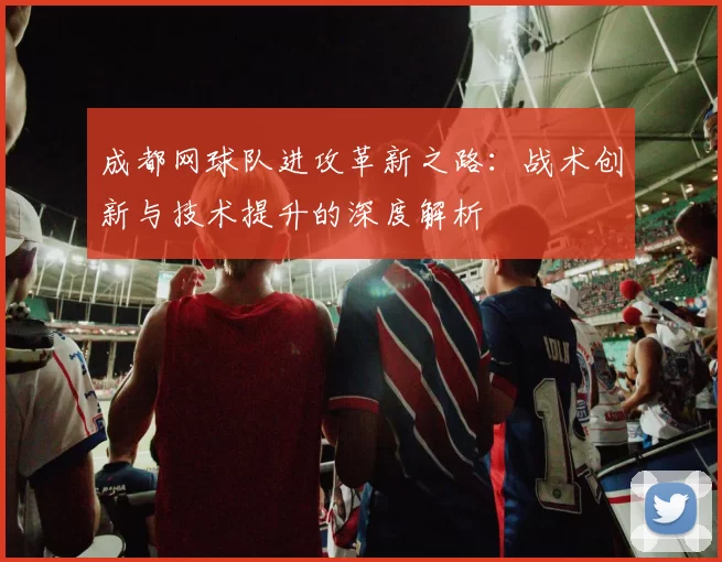 成都网球队进攻革新之路：战术创新与技术提升的深度解析