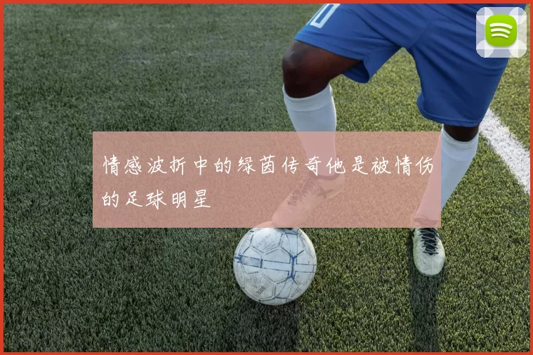 情感波折中的绿茵传奇他是被情伤的足球明星