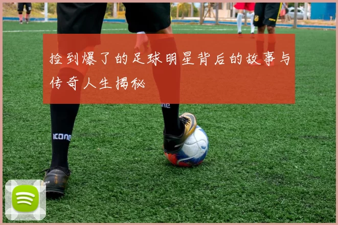 捡到爆了的足球明星背后的故事与传奇人生揭秘