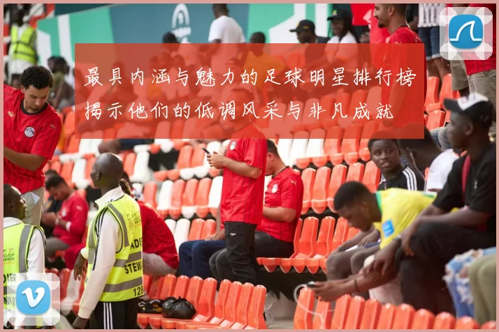 最具内涵与魅力的足球明星排行榜揭示他们的低调风采与非凡成就
