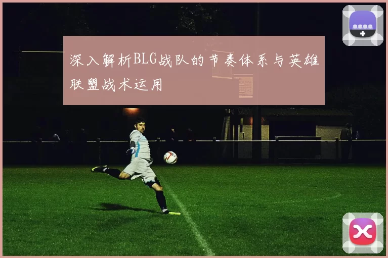 深入解析BLG战队的节奏体系与英雄联盟战术运用