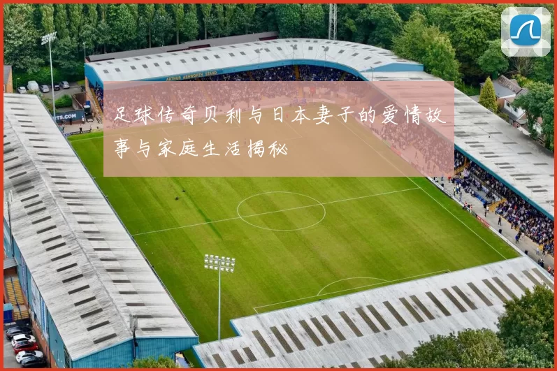 足球传奇贝利与日本妻子的爱情故事与家庭生活揭秘
